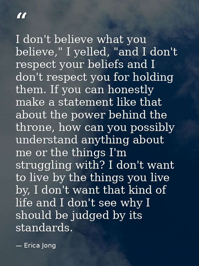 I don't believe what you believe," I yelled, "and I don't respect your beliefs and I don't respect you for holding them. — Erica Jong