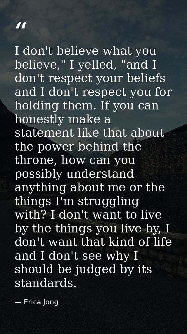 I don't believe what you believe," I yelled, "and I don't respect your beliefs and I don't respect you for holding them. — Erica Jong