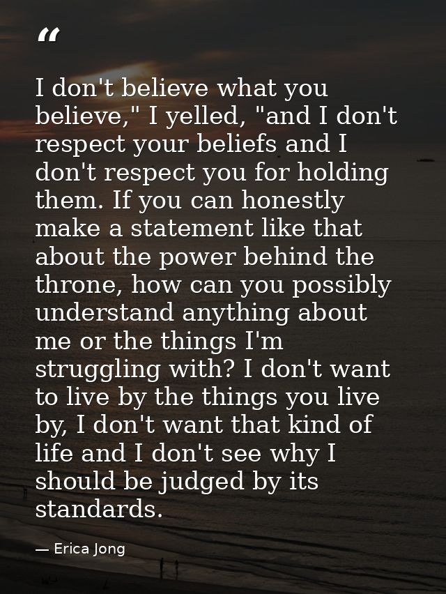 I don't believe what you believe," I yelled, "and I don't respect your beliefs and I don't respect you for holding them. — Erica Jong