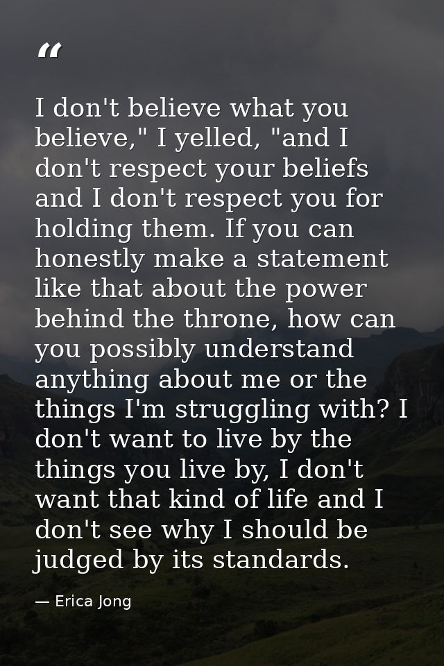 I don't believe what you believe," I yelled, "and I don't respect your beliefs and I don't respect you for holding them. — Erica Jong
