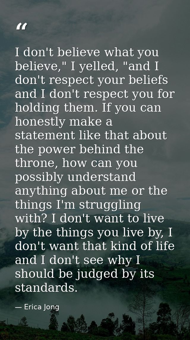 I don't believe what you believe," I yelled, "and I don't respect your beliefs and I don't respect you for holding them. — Erica Jong