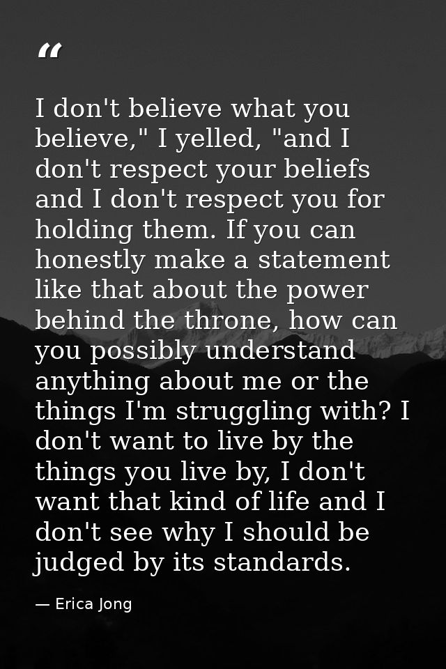 I don't believe what you believe," I yelled, "and I don't respect your beliefs and I don't respect you for holding them. — Erica Jong
