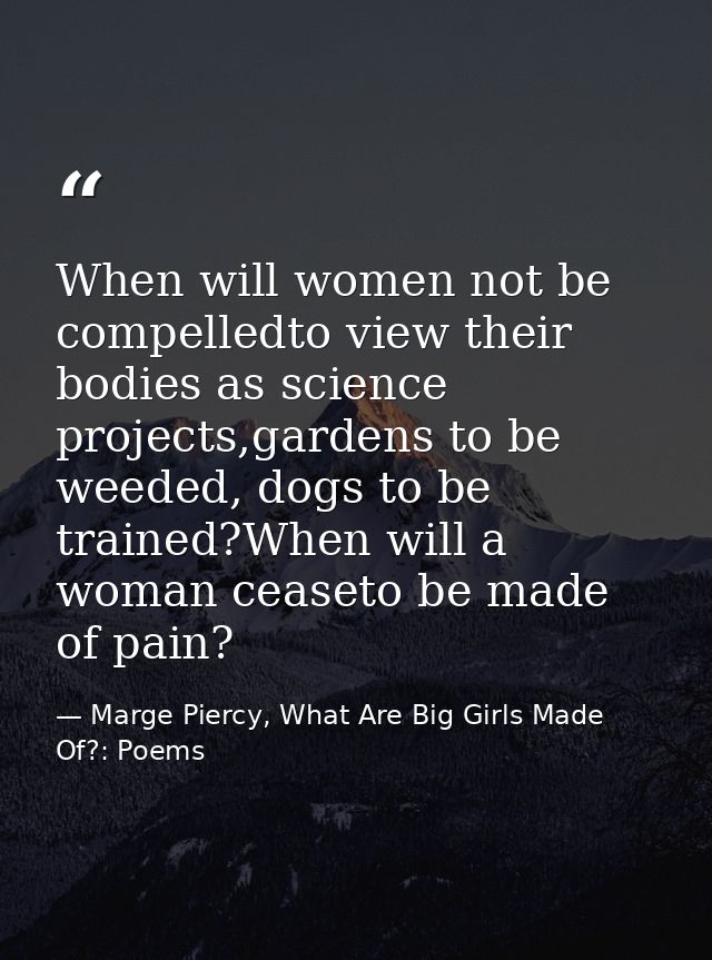 When will women not be compelledto view their bodies as science projects,gardens to be weeded, dogs to be trained?When w — Marge Piercy, What Are Big Girls Made Of?: Poems