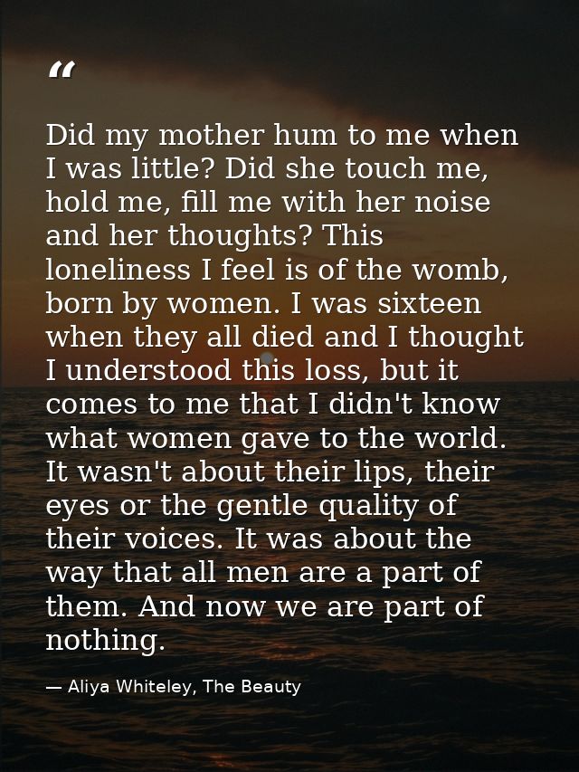 Did my mother hum to me when I was little? Did she touch me, hold me, fill me with her noise and her thoughts? This lone — Aliya Whiteley, The Beauty