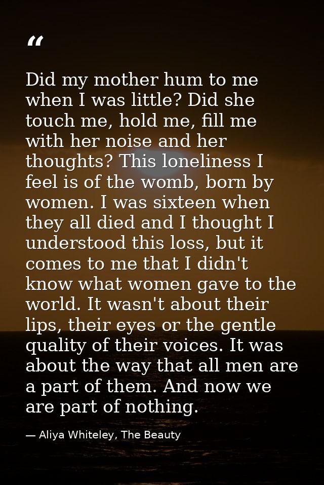 Did my mother hum to me when I was little? Did she touch me, hold me, fill me with her noise and her thoughts? This lone — Aliya Whiteley, The Beauty