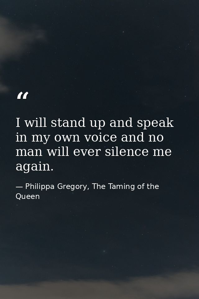 I will stand up and speak in my own voice and no man will ever silence me again. — Philippa Gregory, The Taming of the Queen
