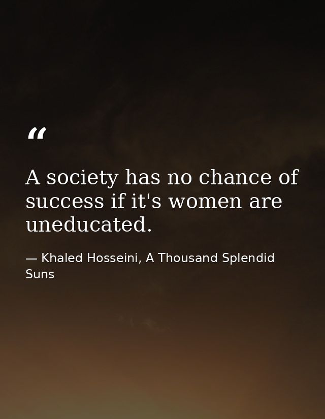A society has no chance of success if it's women are uneducated. — Khaled Hosseini, A Thousand Splendid Suns