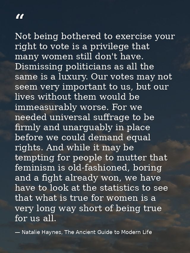 Not being bothered to exercise your right to vote is a privilege that many women still don't have. Dismissing politician — Natalie Haynes, The Ancient Guide to Modern Life