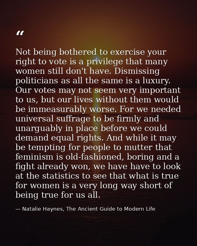 Not being bothered to exercise your right to vote is a privilege that many women still don't have. Dismissing politician — Natalie Haynes, The Ancient Guide to Modern Life