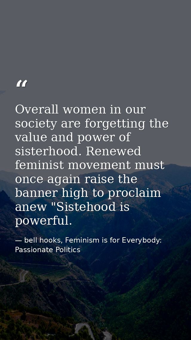 Overall women in our society are forgetting the value and power of sisterhood. Renewed feminist movement must once again — bell hooks, Feminism is for Everybody: Passionate Politics