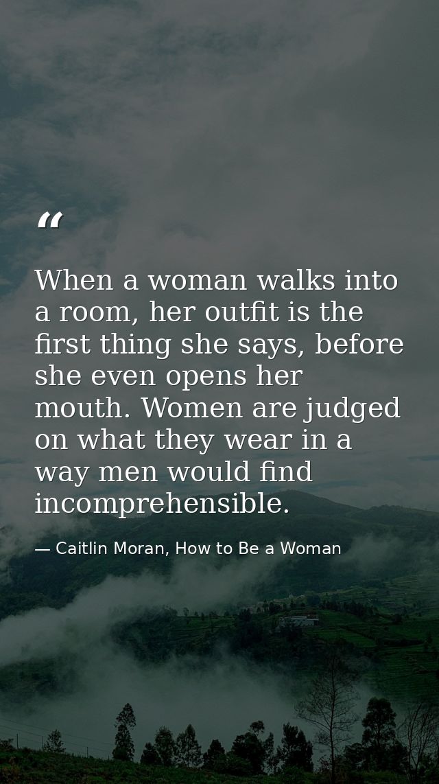 When a woman walks into a room, her outfit is the first thing she says, before she even opens her mouth. Women are judge — Caitlin Moran, How to Be a Woman