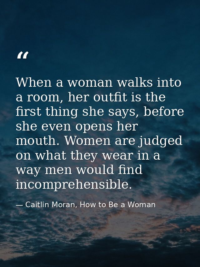 When a woman walks into a room, her outfit is the first thing she says, before she even opens her mouth. Women are judge — Caitlin Moran, How to Be a Woman