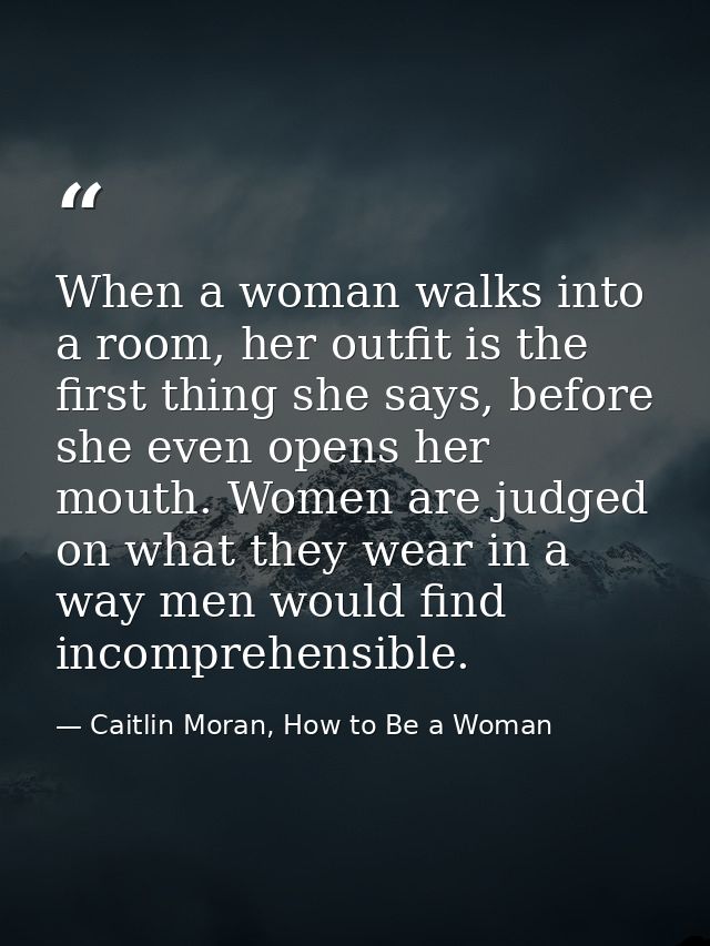 When a woman walks into a room, her outfit is the first thing she says, before she even opens her mouth. Women are judge — Caitlin Moran, How to Be a Woman