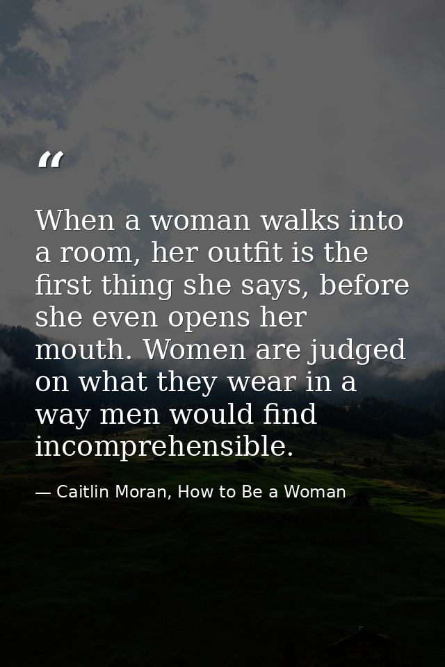 When a woman walks into a room, her outfit is the first thing she says, before she even opens her mouth. Women are judge — Caitlin Moran, How to Be a Woman
