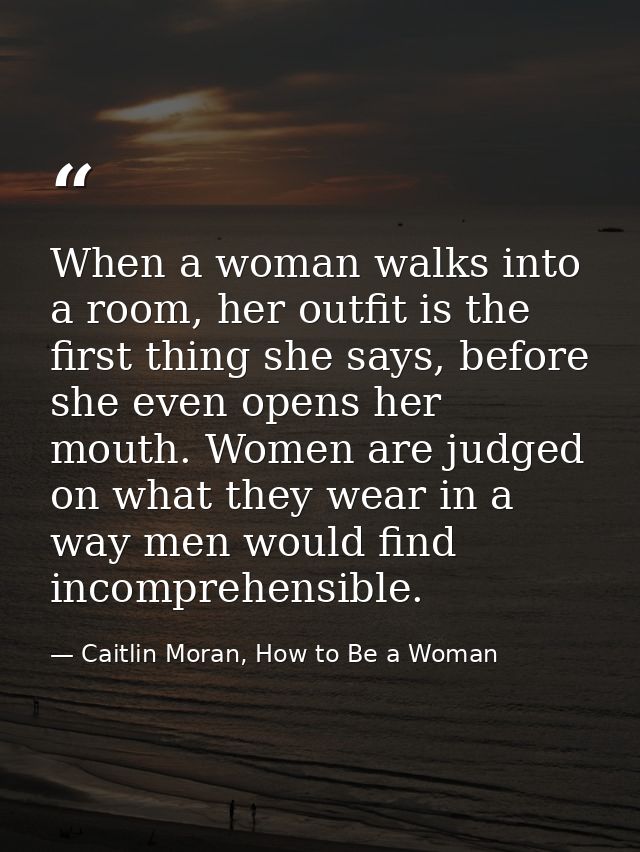 When a woman walks into a room, her outfit is the first thing she says, before she even opens her mouth. Women are judge — Caitlin Moran, How to Be a Woman