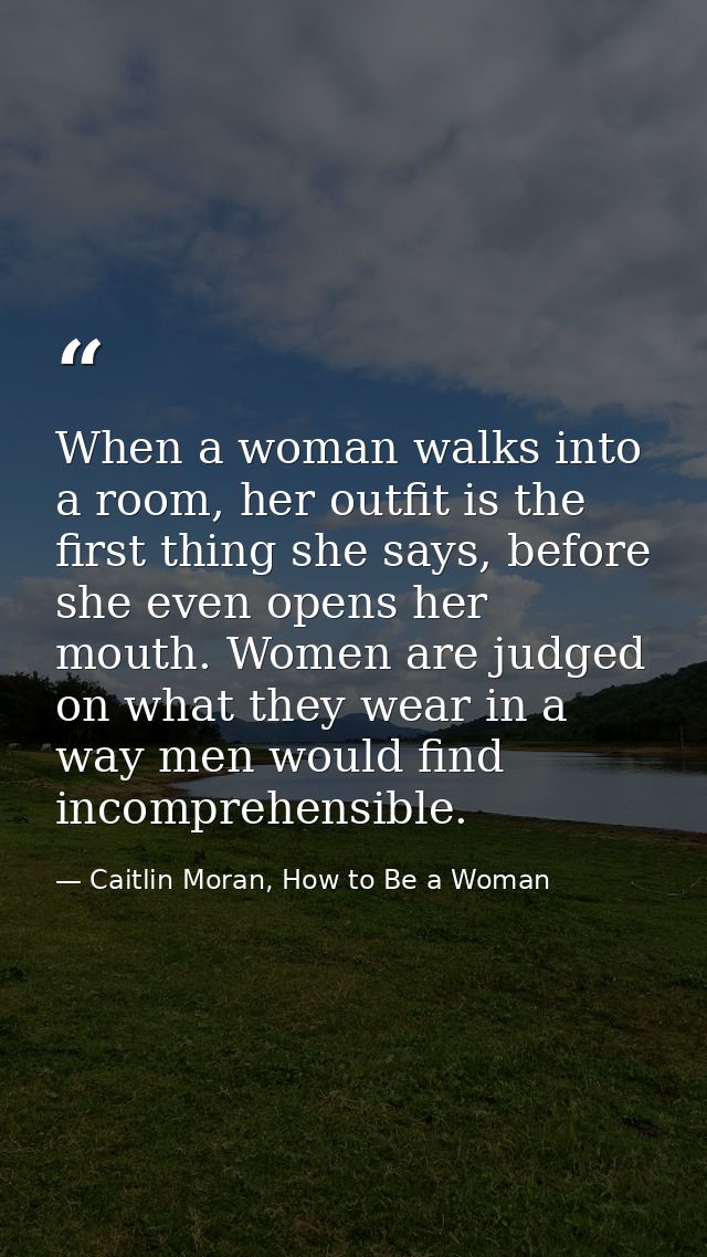 When a woman walks into a room, her outfit is the first thing she says, before she even opens her mouth. Women are judge — Caitlin Moran, How to Be a Woman