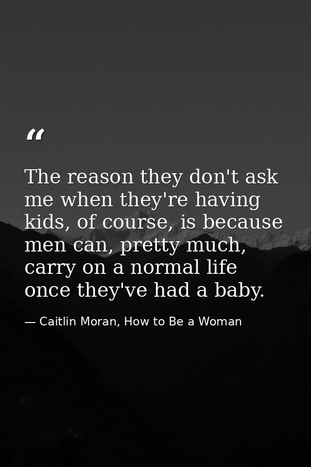 The reason they don't ask me when they're having kids, of course, is because men can, pretty much, carry on a normal lif — Caitlin Moran, How to Be a Woman