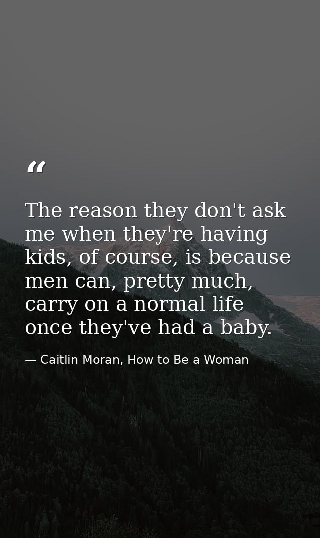 The reason they don't ask me when they're having kids, of course, is because men can, pretty much, carry on a normal lif — Caitlin Moran, How to Be a Woman