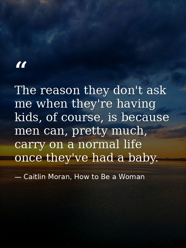 The reason they don't ask me when they're having kids, of course, is because men can, pretty much, carry on a normal lif — Caitlin Moran, How to Be a Woman