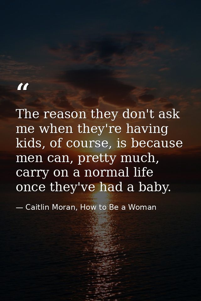 The reason they don't ask me when they're having kids, of course, is because men can, pretty much, carry on a normal lif — Caitlin Moran, How to Be a Woman