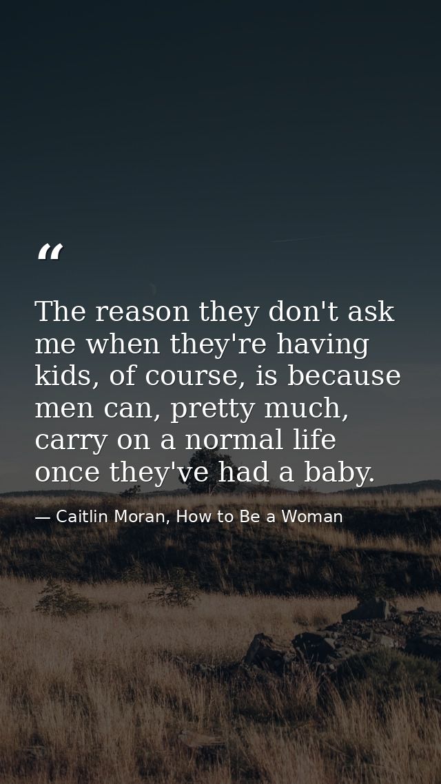 The reason they don't ask me when they're having kids, of course, is because men can, pretty much, carry on a normal lif — Caitlin Moran, How to Be a Woman