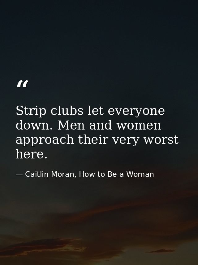 Strip clubs let everyone down. Men and women approach their very worst here. — Caitlin Moran, How to Be a Woman