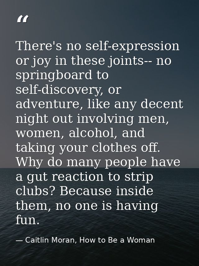 There's no self-expression or joy in these joints-- no springboard to self-discovery, or adventure, like any decent nigh — Caitlin Moran, How to Be a Woman