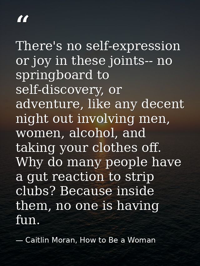 There's no self-expression or joy in these joints-- no springboard to self-discovery, or adventure, like any decent nigh — Caitlin Moran, How to Be a Woman