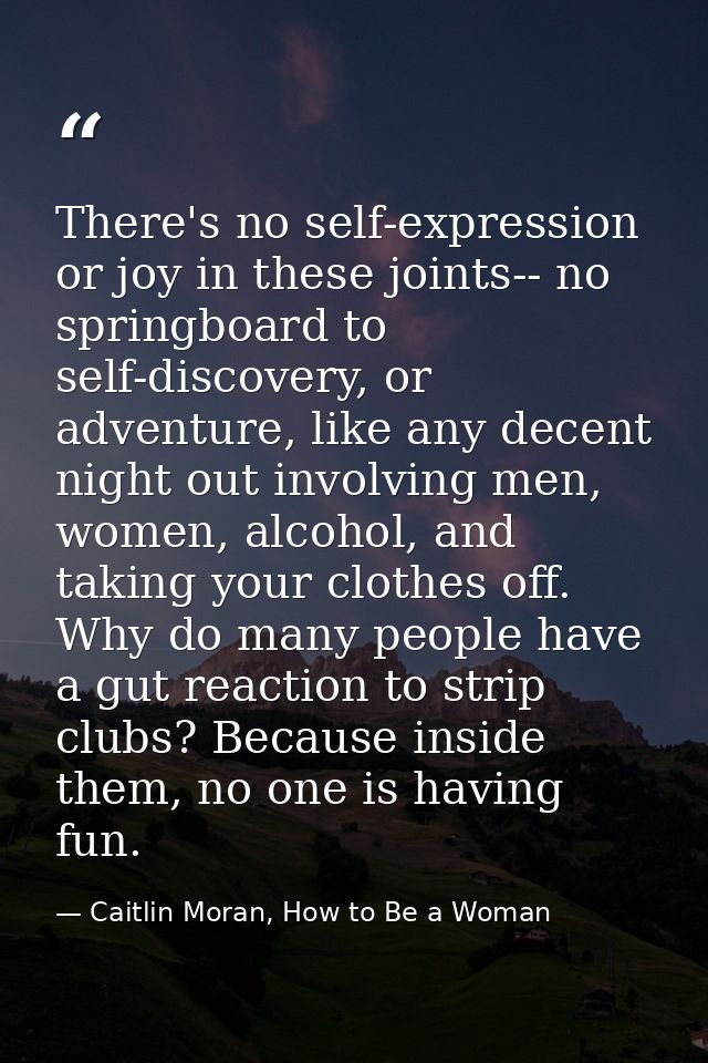 There's no self-expression or joy in these joints-- no springboard to self-discovery, or adventure, like any decent nigh — Caitlin Moran, How to Be a Woman
