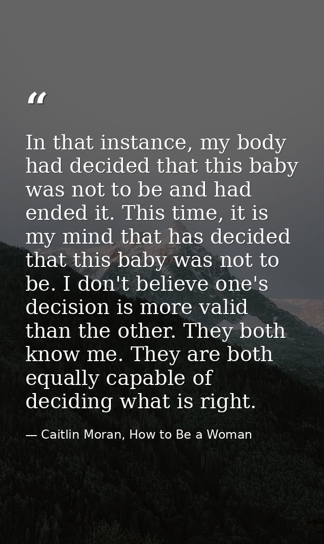 In that instance, my body had decided that this baby was not to be and had ended it. This time, it is my mind that has d — Caitlin Moran, How to Be a Woman
