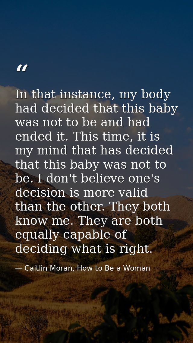In that instance, my body had decided that this baby was not to be and had ended it. This time, it is my mind that has d — Caitlin Moran, How to Be a Woman