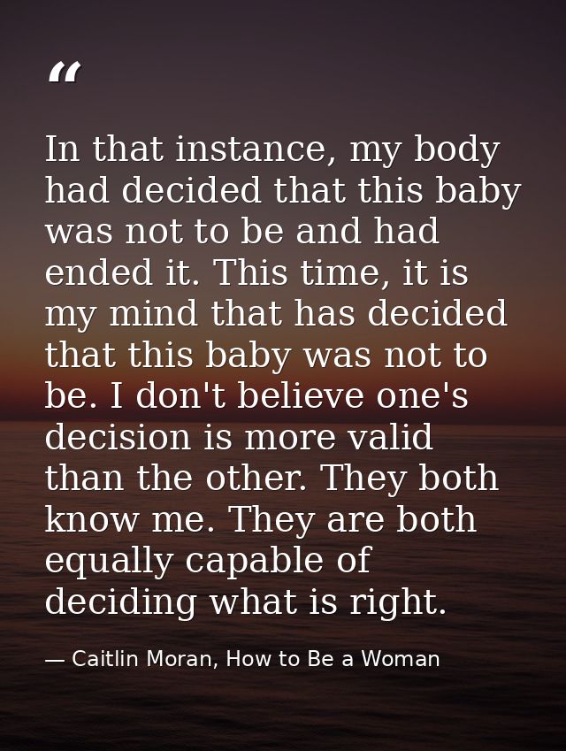 In that instance, my body had decided that this baby was not to be and had ended it. This time, it is my mind that has d — Caitlin Moran, How to Be a Woman