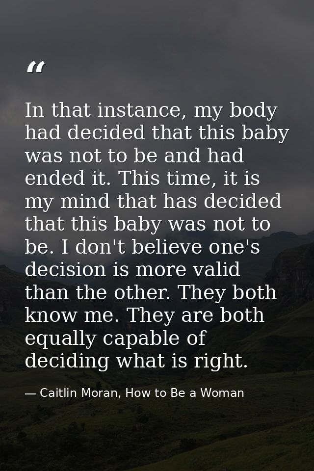 In that instance, my body had decided that this baby was not to be and had ended it. This time, it is my mind that has d — Caitlin Moran, How to Be a Woman