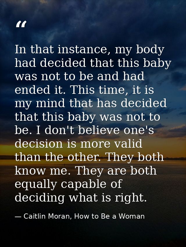 In that instance, my body had decided that this baby was not to be and had ended it. This time, it is my mind that has d — Caitlin Moran, How to Be a Woman