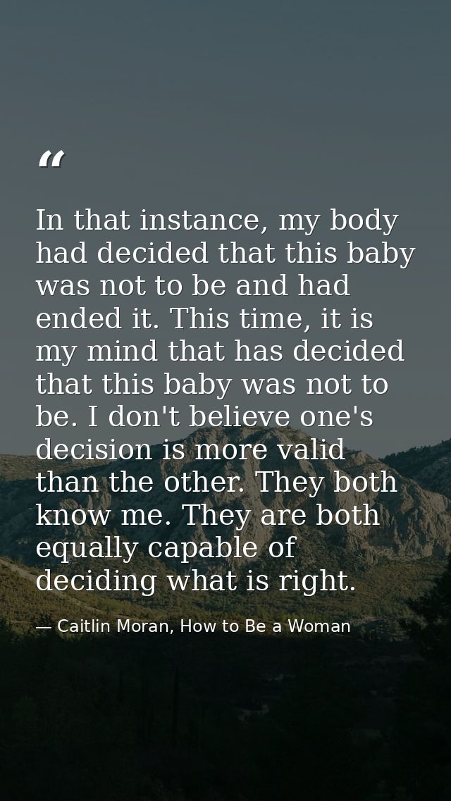 In that instance, my body had decided that this baby was not to be and had ended it. This time, it is my mind that has d — Caitlin Moran, How to Be a Woman