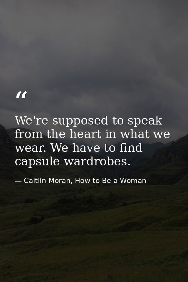 We're supposed to speak from the heart in what we wear. We have to find capsule wardrobes. — Caitlin Moran, How to Be a Woman