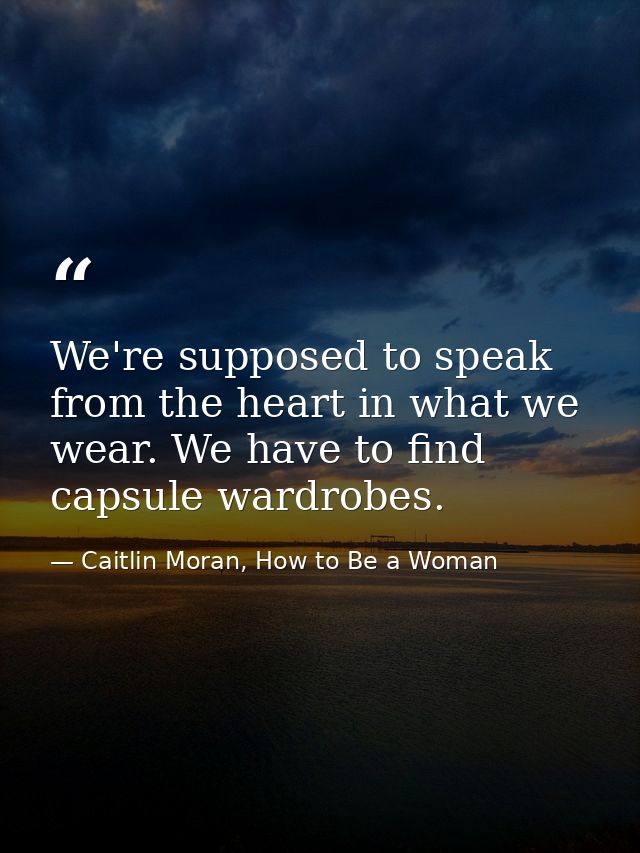 We're supposed to speak from the heart in what we wear. We have to find capsule wardrobes. — Caitlin Moran, How to Be a Woman