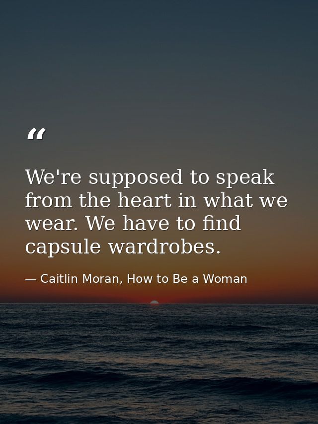 We're supposed to speak from the heart in what we wear. We have to find capsule wardrobes. — Caitlin Moran, How to Be a Woman