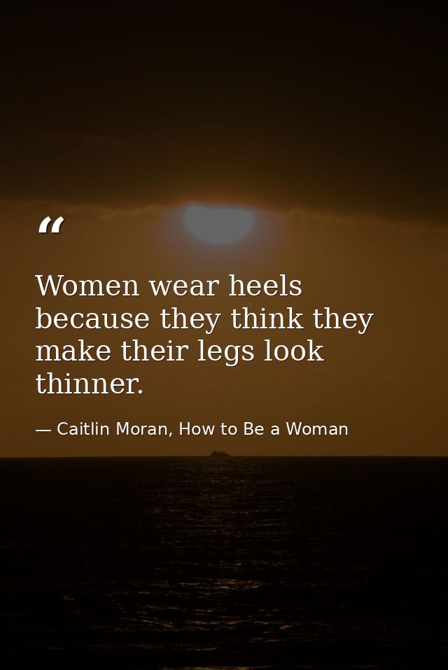 Women wear heels because they think they make their legs look thinner. — Caitlin Moran, How to Be a Woman