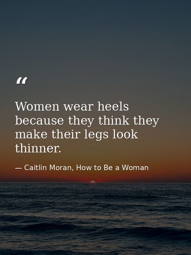 Women wear heels because they think they make their legs look thinner. — Caitlin Moran, How to Be a Woman