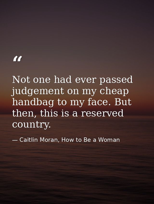 Not one had ever passed judgement on my cheap handbag to my face. But then, this is a reserved country. — Caitlin Moran, How to Be a Woman