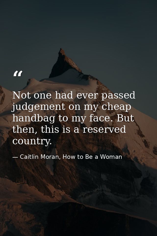 Not one had ever passed judgement on my cheap handbag to my face. But then, this is a reserved country. — Caitlin Moran, How to Be a Woman