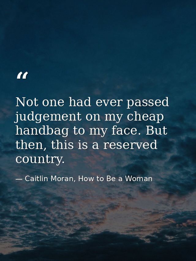 Not one had ever passed judgement on my cheap handbag to my face. But then, this is a reserved country. — Caitlin Moran, How to Be a Woman