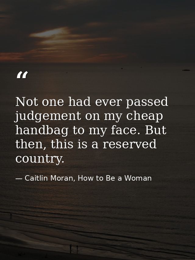 Not one had ever passed judgement on my cheap handbag to my face. But then, this is a reserved country. — Caitlin Moran, How to Be a Woman