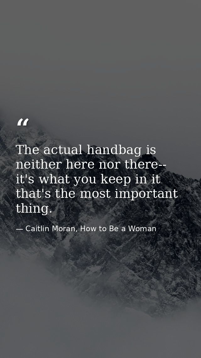 The actual handbag is neither here nor there-- it's what you keep in it that's the most important thing. — Caitlin Moran, How to Be a Woman