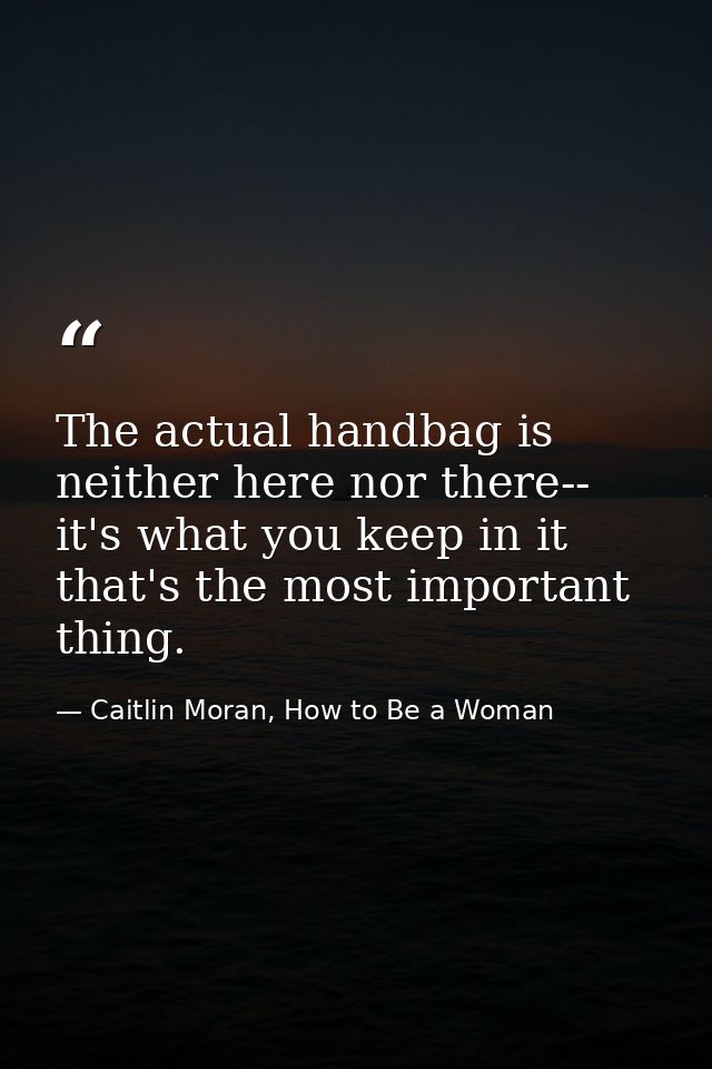 The actual handbag is neither here nor there-- it's what you keep in it that's the most important thing. — Caitlin Moran, How to Be a Woman