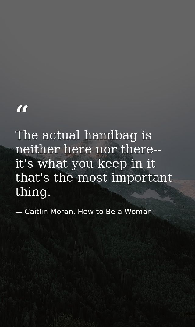 The actual handbag is neither here nor there-- it's what you keep in it that's the most important thing. — Caitlin Moran, How to Be a Woman