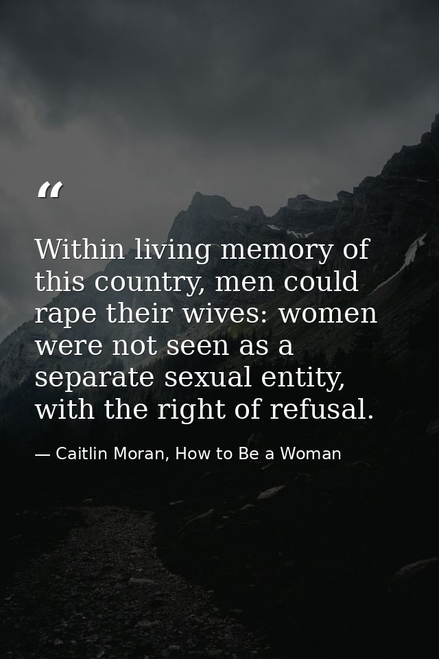 Within living memory of this country, men could rape their wives: women were not seen as a separate sexual entity, with  — Caitlin Moran, How to Be a Woman