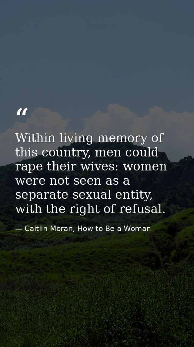Within living memory of this country, men could rape their wives: women were not seen as a separate sexual entity, with  — Caitlin Moran, How to Be a Woman
