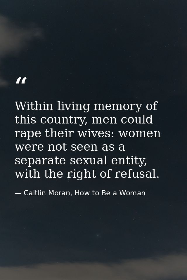 Within living memory of this country, men could rape their wives: women were not seen as a separate sexual entity, with  — Caitlin Moran, How to Be a Woman